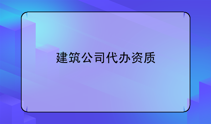 建筑公司代办资质