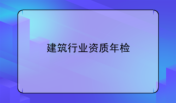 建筑行业资质年检