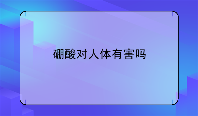 硼酸对人体有害吗