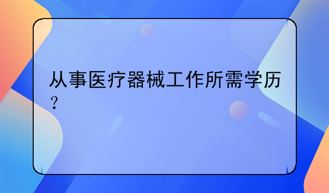 从事医疗器械工作所需学历？