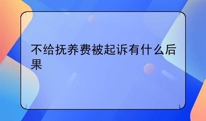 不给抚养费被起诉有什么后果