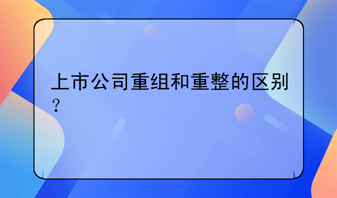 上市公司重组和重整的区别？