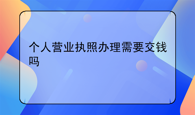 个人营业执照办理需要交钱吗