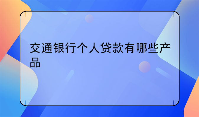交通银行个人贷款有哪些产品