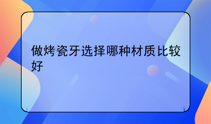 做烤瓷牙选择哪种材质比较好