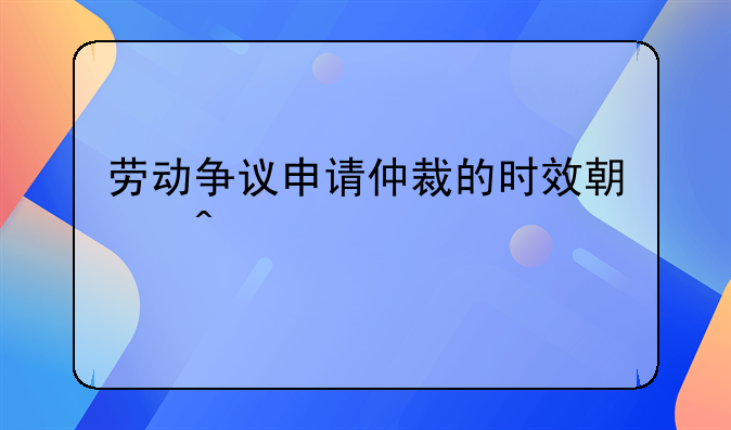 劳动争议申请仲裁的时效期间