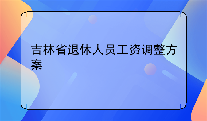吉林省退休人员工资调整方案