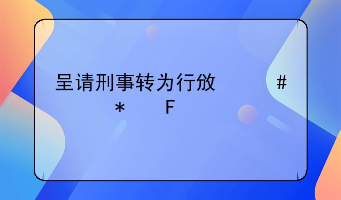 呈请刑事转为行政案件报告书