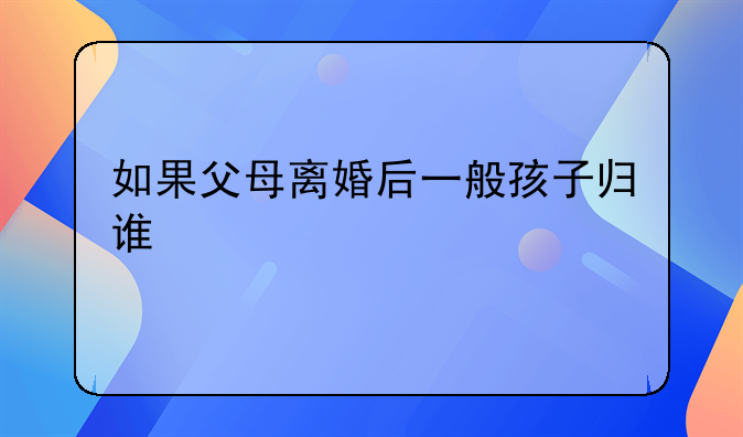 如果父母离婚后一般孩子归谁