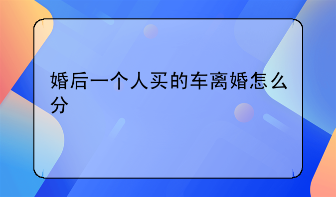 婚后一个人买的车离婚怎么分