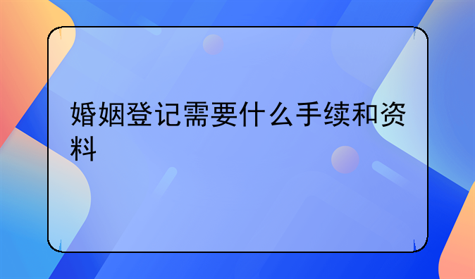婚姻登记需要什么手续和资料