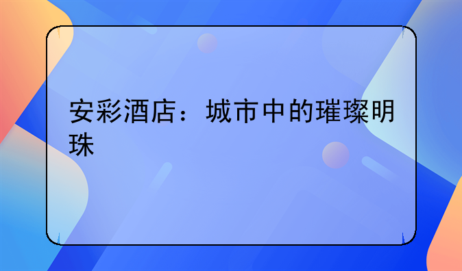 安彩酒店：城市中的璀璨明珠
