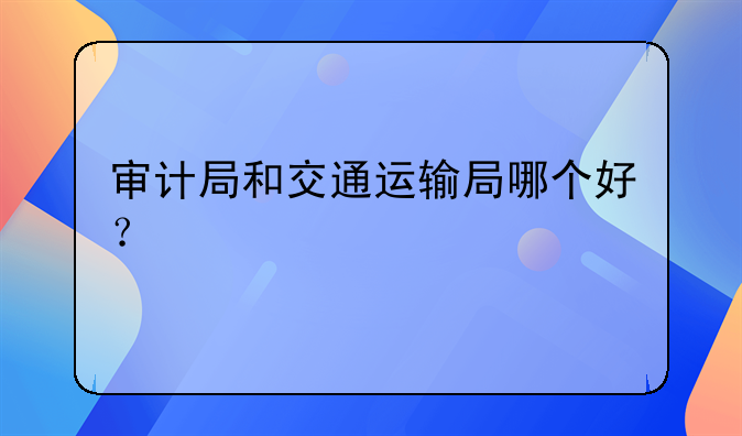 审计局和交通运输局哪个好？