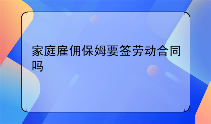 家庭雇佣保姆要签劳动合同吗