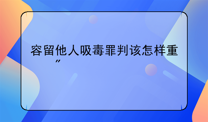 容留他人吸毒罪判该怎样量刑