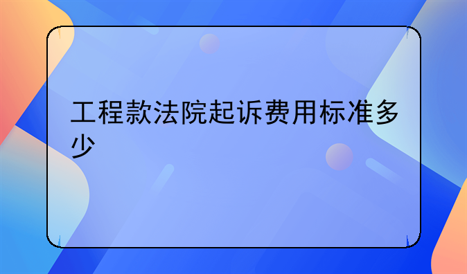 工程款法院起诉费用标准多少