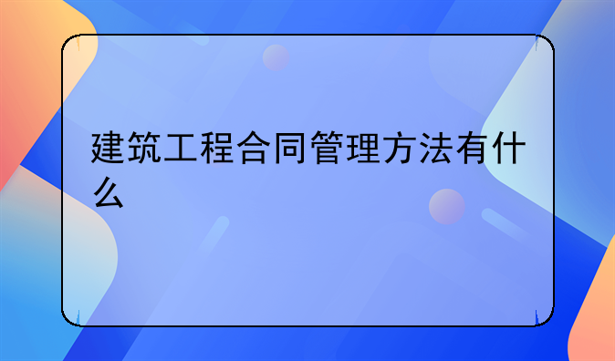 建筑工程合同管理方法有什么