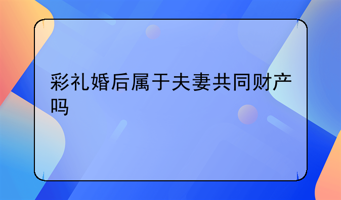 彩礼婚后属于夫妻共同财产吗