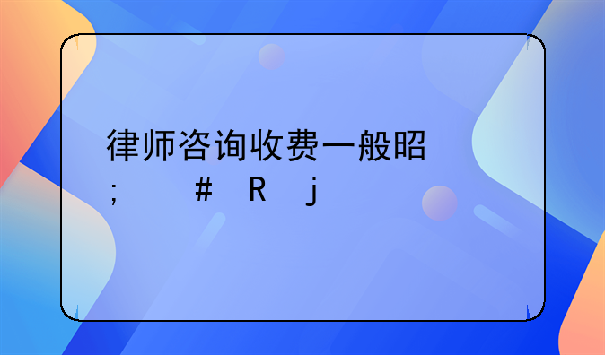 律师咨询收费一般是怎么收的