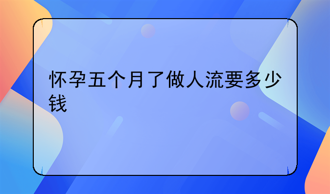 怀孕五个月了做人流要多少钱