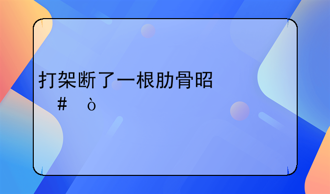 打架断了一根肋骨是什么伤情