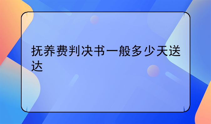 抚养费判决书一般多少天送达