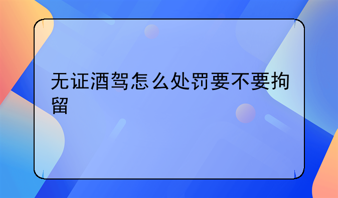 无证酒驾怎么处罚要不要拘留