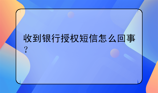 收到银行授权短信怎么回事？