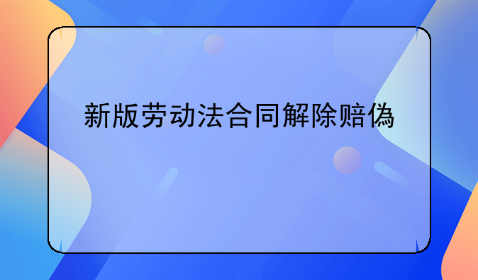 新版劳动法合同解除赔偿规定