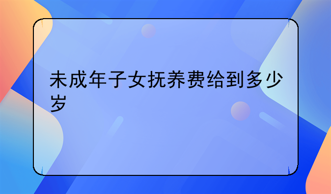 未成年子女抚养费给到多少岁