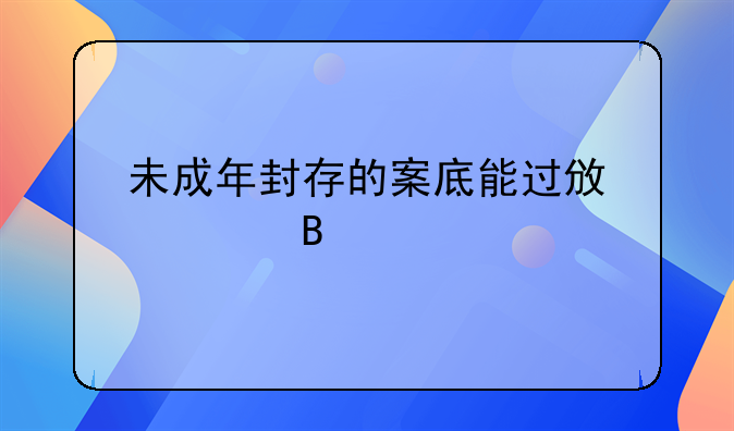 未成年封存的案底能过政审吗
