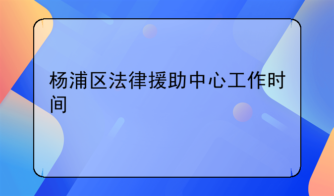 杨浦区法律援助中心工作时间