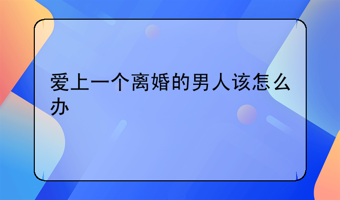 爱上一个离婚的男人该怎么办