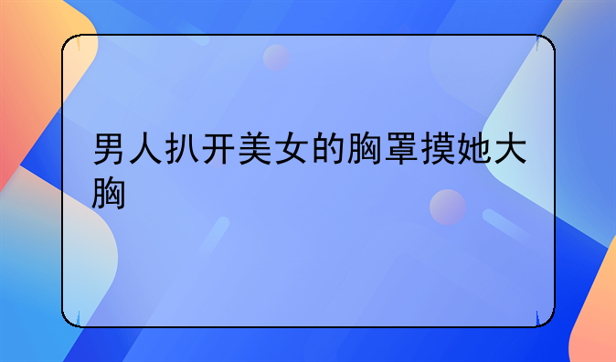 男人扒开美女的胸罩摸她大胸