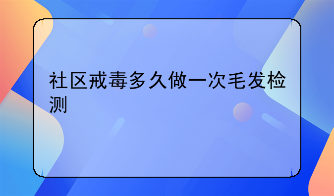 社区戒毒多久做一次毛发检测