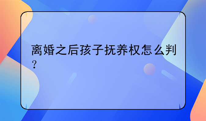 离婚之后孩子抚养权怎么判？