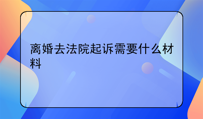离婚去法院起诉需要什么材料