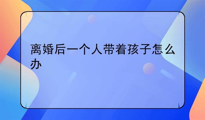 离婚后一个人带着孩子怎么办