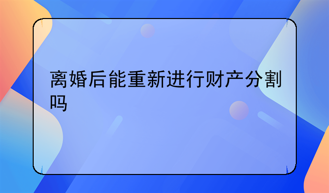 离婚后能重新进行财产分割吗