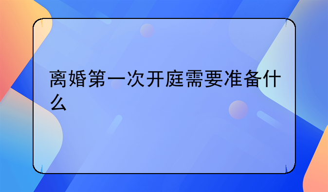 离婚第一次开庭需要准备什么
