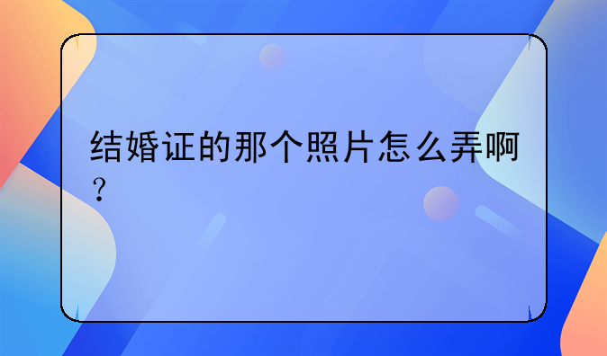 结婚证的那个照片怎么弄啊？