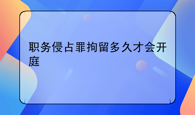 职务侵占罪拘留多久才会开庭