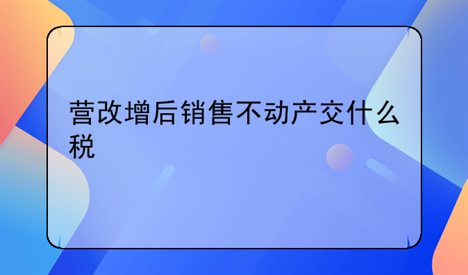 营改增后销售不动产交什么税