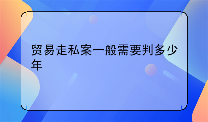 贸易走私案一般需要判多少年