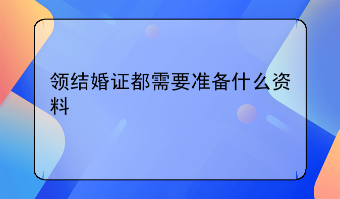 领结婚证都需要准备什么资料