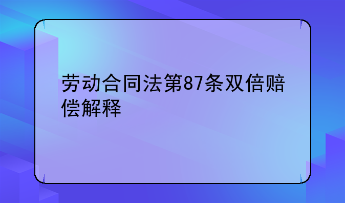 劳动合同法第87条双倍赔偿解释