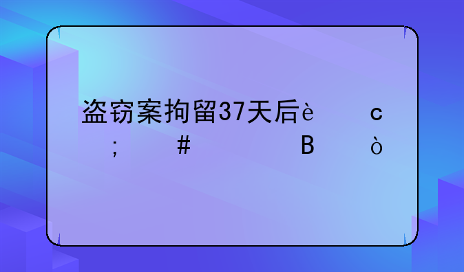 盗窃案拘留37天后还怎么处理？