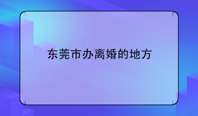 东莞市办离婚的地方