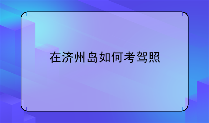 在济州岛如何考驾照