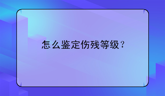 怎么鉴定伤残等级？
